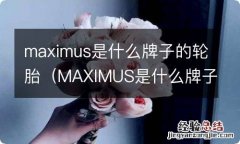 MAXIMUS是什么牌子轮胎 maximus是什么牌子的轮胎