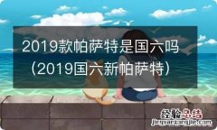 2019国六新帕萨特 2019款帕萨特是国六吗