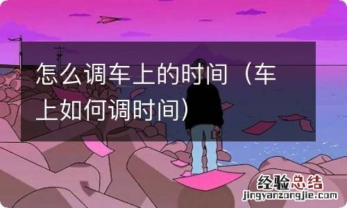 车上如何调时间 怎么调车上的时间