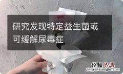 研究发现特定益生菌或可缓解尿毒症