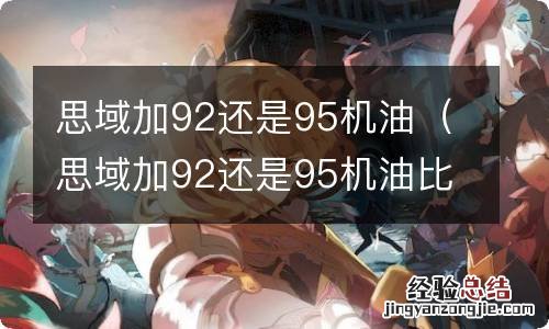 思域加92还是95机油比较好 思域加92还是95机油