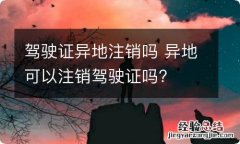 驾驶证异地注销吗 异地可以注销驾驶证吗?