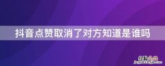 在抖音上点赞又取消的对方会知道吗 抖音点赞取消了对方知道是谁吗