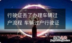 行驶证丢了办理车辆过户流程 车辆过户行驶证丢了怎么办