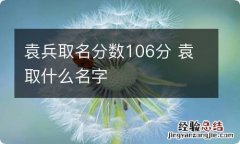 袁兵取名分数106分 袁取什么名字