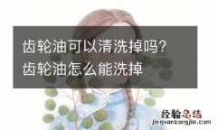 齿轮油可以清洗掉吗? 齿轮油怎么能洗掉