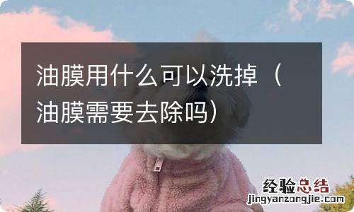 油膜需要去除吗 油膜用什么可以洗掉