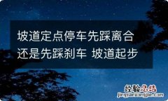 坡道定点停车先踩离合还是先踩刹车 坡道起步定点停车先踩离合还是刹车