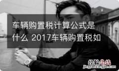 车辆购置税计算公式是什么 2017车辆购置税如何计算公式