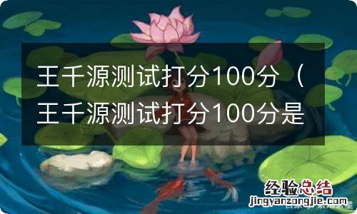 王千源测试打分100分是真的吗 王千源测试打分100分