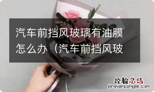 汽车前挡风玻璃有油膜怎么办视频 汽车前挡风玻璃有油膜怎么办