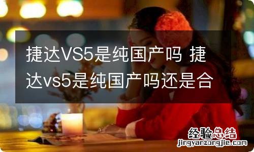 捷达VS5是纯国产吗 捷达vs5是纯国产吗还是合资