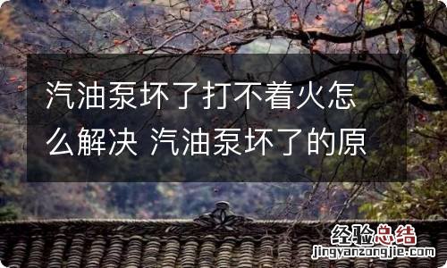 汽油泵坏了打不着火怎么解决 汽油泵坏了的原因