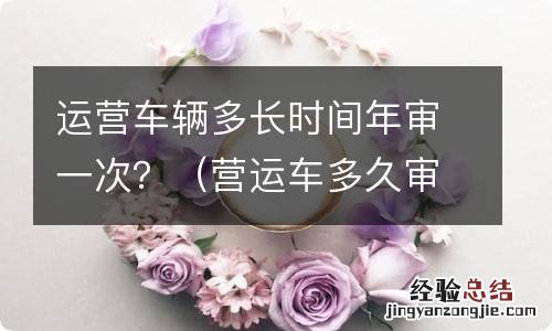 营运车多久审一次 运营车辆多长时间年审一次？