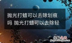 抛光打蜡可以去除划痕吗 抛光打蜡可以去除轻微刮痕吗