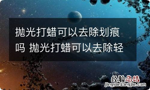 抛光打蜡可以去除划痕吗 抛光打蜡可以去除轻微刮痕吗