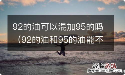 92的油和95的油能不能混加 92的油可以混加95的吗