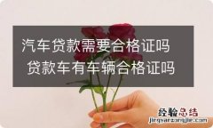 汽车贷款需要合格证吗 贷款车有车辆合格证吗