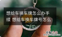 想给车换车牌怎么办手续 想给车换车牌号怎么办