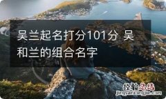 吴兰起名打分101分 吴和兰的组合名字