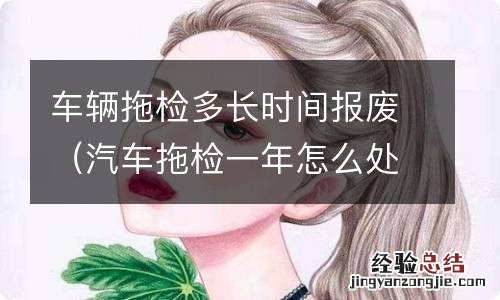 汽车拖检一年怎么处理 车辆拖检多长时间报废