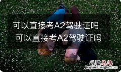 可以直接考A2驾驶证吗 可以直接考A2驾驶证吗?