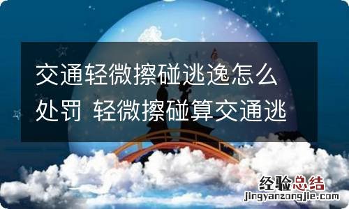 交通轻微擦碰逃逸怎么处罚 轻微擦碰算交通逃逸吗