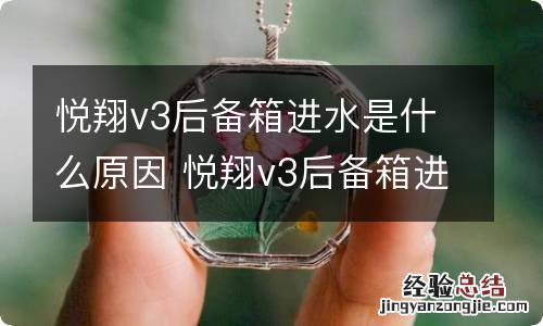 悦翔v3后备箱进水是什么原因 悦翔v3后备箱进水是什么原因造成的