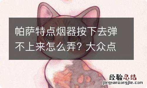 帕萨特点烟器按下去弹不上来怎么弄? 大众点烟器按下去弹不上来