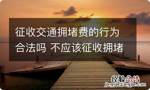 征收交通拥堵费的行为合法吗 不应该征收拥堵费