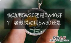 悦动用5w30还是5w40好？ 老款悦动用5w30还是5w40