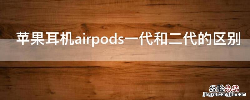 iPhone耳机airpods一代和二代的区别 airpods一代二代耳机有什么区别