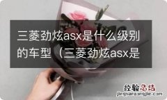 三菱劲炫asx是合资车吗? 三菱劲炫asx是什么级别的车型