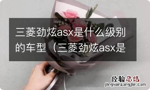 三菱劲炫asx是合资车吗? 三菱劲炫asx是什么级别的车型