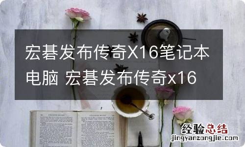 宏碁发布传奇X16笔记本电脑 宏碁发布传奇x16笔记本电脑参数