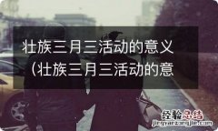 壮族三月三活动的意义和目的 壮族三月三活动的意义