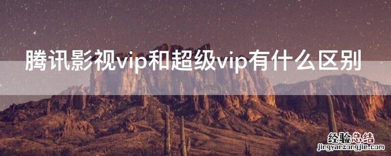 腾讯VIP跟超级影视VIP有什么区别 腾讯影视vip和超级vip有什么区别