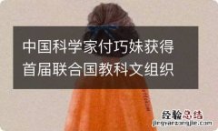 中国科学家付巧妹获得首届联合国教科文组织“阿勒福赞奖”