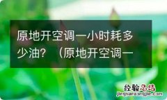 原地开空调一小时耗多少油 原地开空调一小时耗多少油？