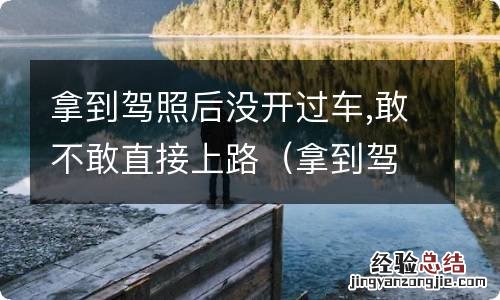 拿到驾照后没开过车,敢不敢直接上路 拿到驾照后没开过车,敢不敢直接上路