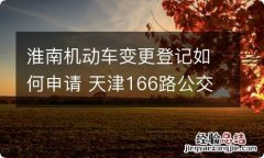 淮南机动车变更登记如何申请 天津166路公交车发车时间