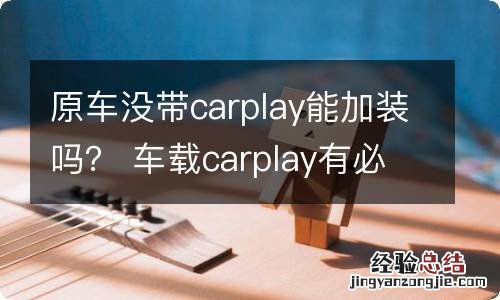 原车没带carplay能加装吗？ 车载carplay有必要加装吗