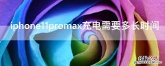 iphone11promax充满电需要多久 iPhone11promax充电需要多长时间