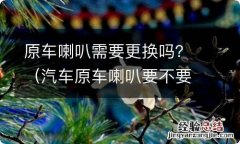 汽车原车喇叭要不要换 原车喇叭需要更换吗？