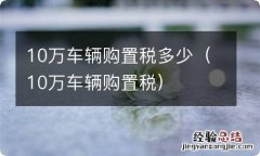 10万车辆购置税 10万车辆购置税多少