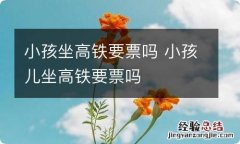 小孩坐高铁要票吗 小孩儿坐高铁要票吗