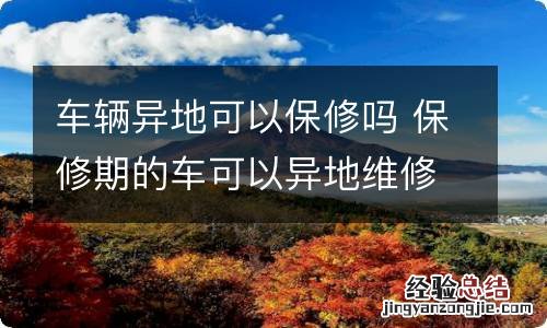 车辆异地可以保修吗 保修期的车可以异地维修吗