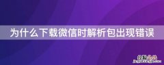 微信下载时出现解析包出现错误 为什么下载微信时解析包出现错误