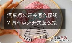 汽车点火开关怎么接线? 汽车点火开关怎么接线图片