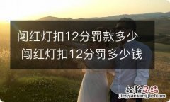 闯红灯扣12分罚款多少 闯红灯扣12分罚多少钱